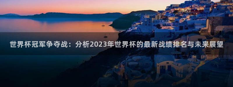 足球世界杯2026：世界杯冠军争夺战：分析2023年世界杯的最新战绩排名与未来展望