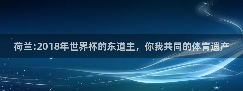 2026世界杯直播免费观看：荷兰:2018年世界杯的东道主，你我共同的体育遗产