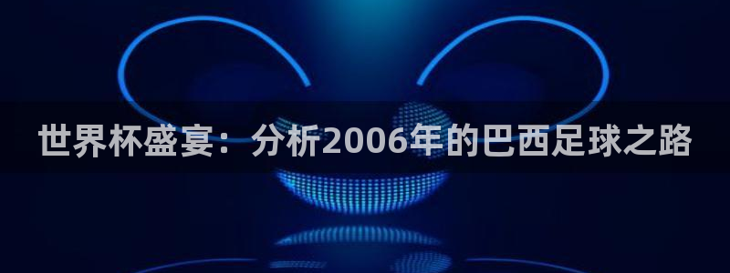 世界杯直播时间：世界杯盛宴：分析2006年的巴西足球之路